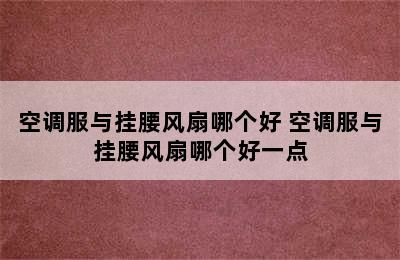 空调服与挂腰风扇哪个好 空调服与挂腰风扇哪个好一点